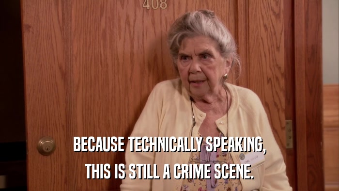 BECAUSE TECHNICALLY SPEAKING, THIS IS STILL A CRIME SCENE. 