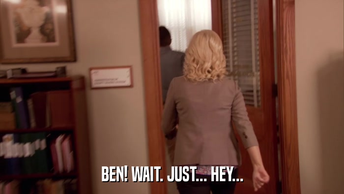 BEN! WAIT. JUST... HEY...  
