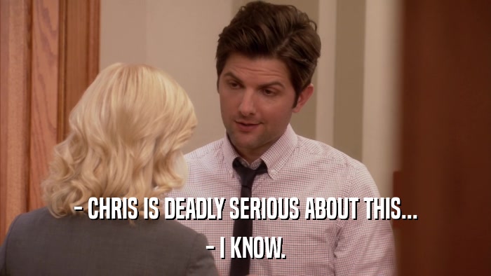 - CHRIS IS DEADLY SERIOUS ABOUT THIS... - I KNOW. 