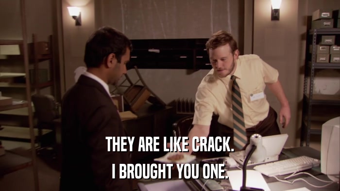 THEY ARE LIKE CRACK. I BROUGHT YOU ONE. 