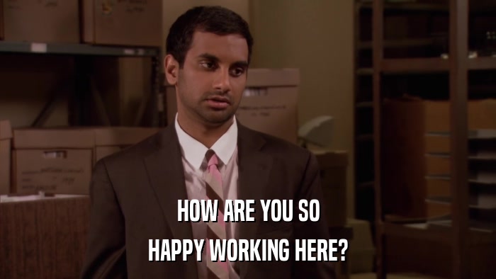 HOW ARE YOU SO HAPPY WORKING HERE? 
