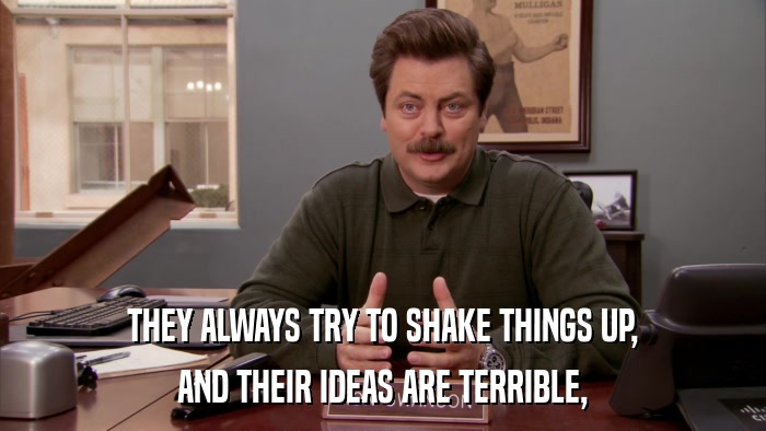 THEY ALWAYS TRY TO SHAKE THINGS UP, AND THEIR IDEAS ARE TERRIBLE, 