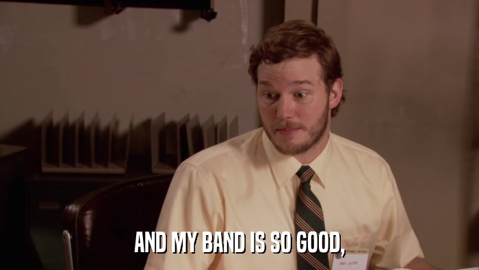 AND MY BAND IS SO GOOD,  