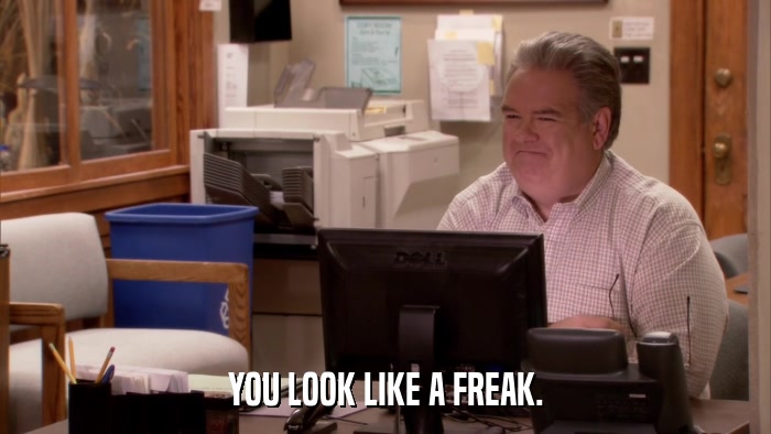 YOU LOOK LIKE A FREAK.  