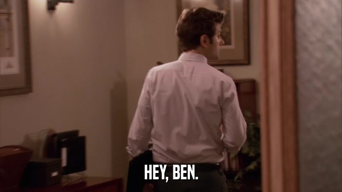 HEY, BEN.  