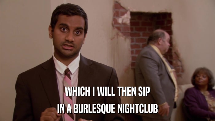 WHICH I WILL THEN SIP IN A BURLESQUE NIGHTCLUB 