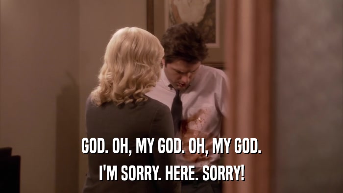 GOD. OH, MY GOD. OH, MY GOD. I'M SORRY. HERE. SORRY! 