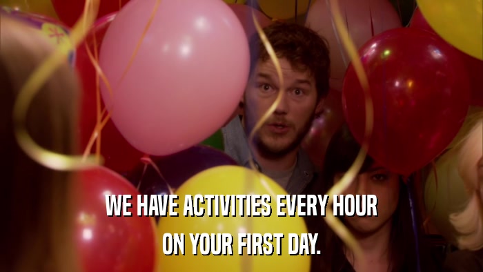 WE HAVE ACTIVITIES EVERY HOUR ON YOUR FIRST DAY. 