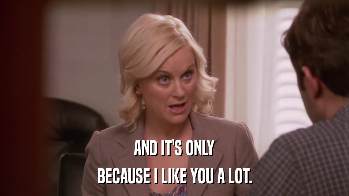 AND IT'S ONLY BECAUSE I LIKE YOU A LOT. 