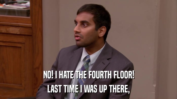 NO! I HATE THE FOURTH FLOOR! LAST TIME I WAS UP THERE, 