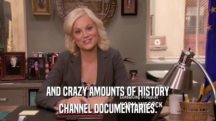 AND CRAZY AMOUNTS OF HISTORY CHANNEL DOCUMENTARIES. 