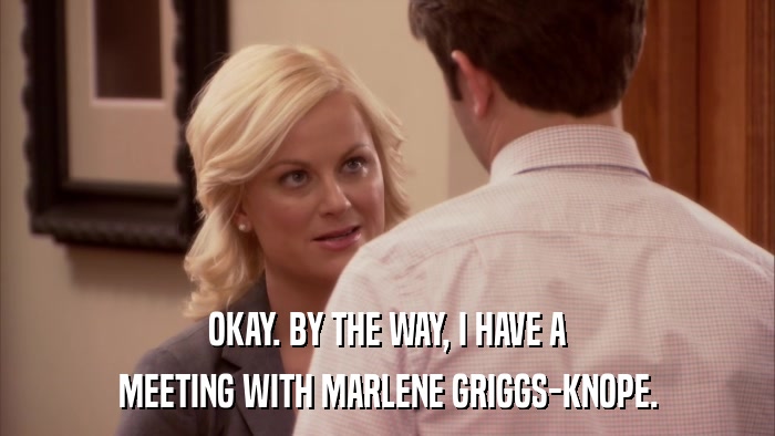 OKAY. BY THE WAY, I HAVE A MEETING WITH MARLENE GRIGGS-KNOPE. 