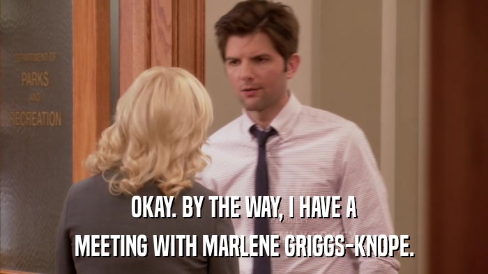 OKAY. BY THE WAY, I HAVE A MEETING WITH MARLENE GRIGGS-KNOPE. 