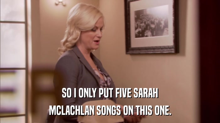 SO I ONLY PUT FIVE SARAH MCLACHLAN SONGS ON THIS ONE. 