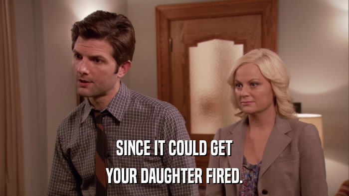 SINCE IT COULD GET YOUR DAUGHTER FIRED. 
