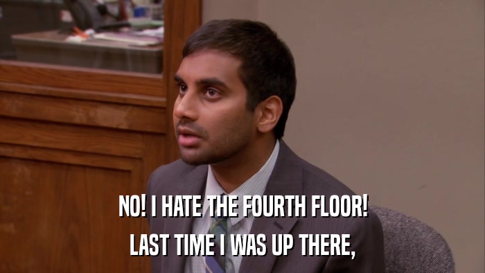NO! I HATE THE FOURTH FLOOR! LAST TIME I WAS UP THERE, 
