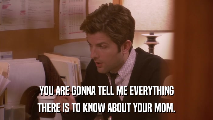 YOU ARE GONNA TELL ME EVERYTHING THERE IS TO KNOW ABOUT YOUR MOM. 