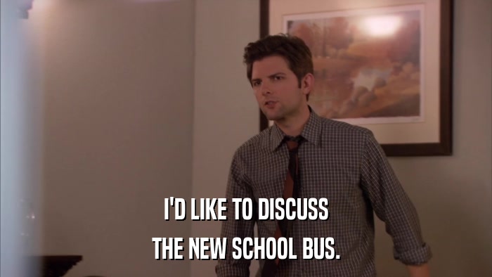 I'D LIKE TO DISCUSS THE NEW SCHOOL BUS. 