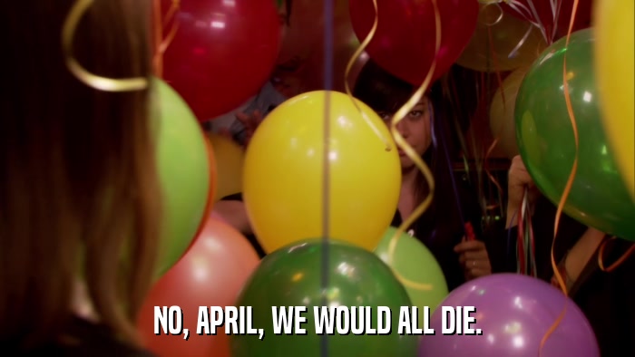 NO, APRIL, WE WOULD ALL DIE.  