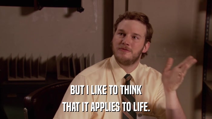 BUT I LIKE TO THINK THAT IT APPLIES TO LIFE. 