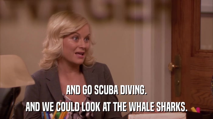 AND GO SCUBA DIVING. AND WE COULD LOOK AT THE WHALE SHARKS. 