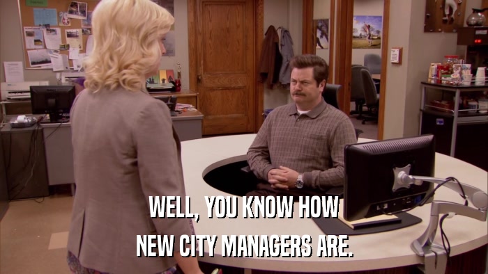 WELL, YOU KNOW HOW NEW CITY MANAGERS ARE. 