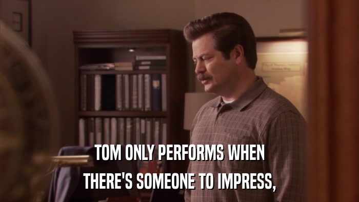 TOM ONLY PERFORMS WHEN THERE'S SOMEONE TO IMPRESS, 