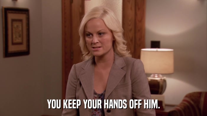 YOU KEEP YOUR HANDS OFF HIM.  