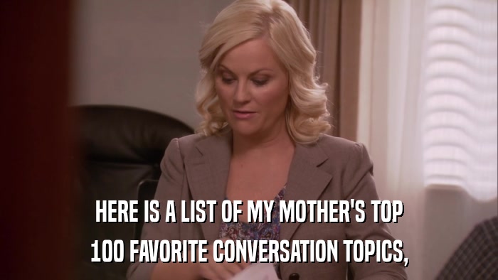HERE IS A LIST OF MY MOTHER'S TOP 100 FAVORITE CONVERSATION TOPICS, 