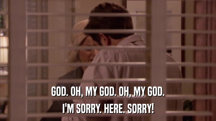 GOD. OH, MY GOD. OH, MY GOD. I'M SORRY. HERE. SORRY! 