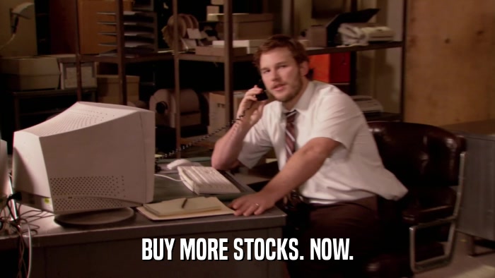 BUY MORE STOCKS. NOW.  