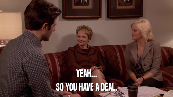 YEAH... SO YOU HAVE A DEAL. 
