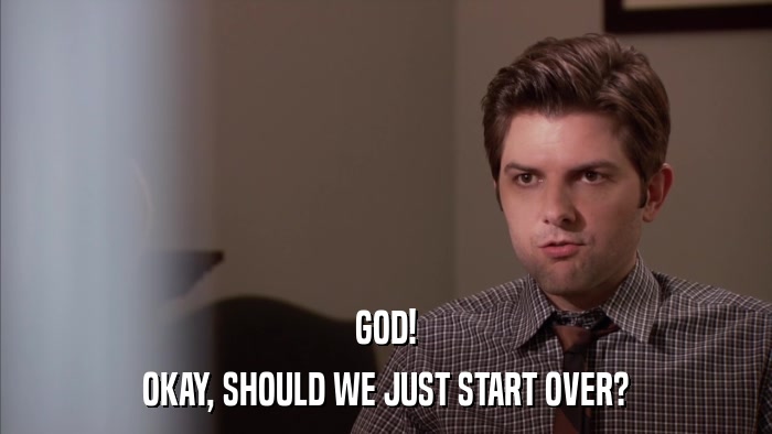 GOD! OKAY, SHOULD WE JUST START OVER? 