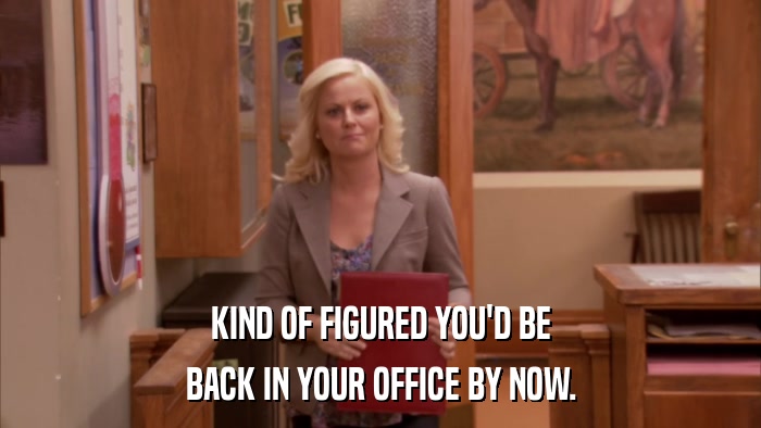 KIND OF FIGURED YOU'D BE BACK IN YOUR OFFICE BY NOW. 