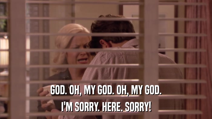 GOD. OH, MY GOD. OH, MY GOD. I'M SORRY. HERE. SORRY! 