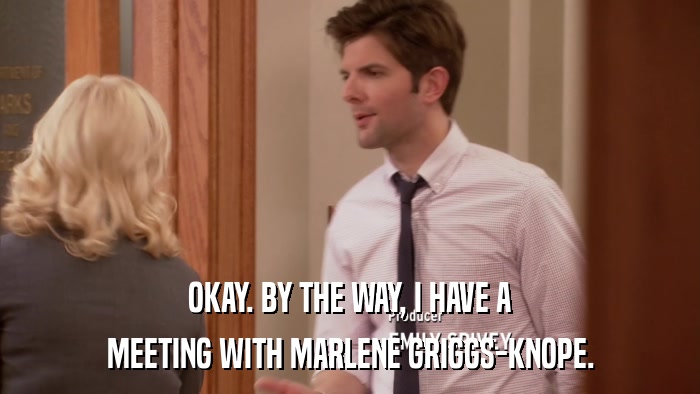 OKAY. BY THE WAY, I HAVE A MEETING WITH MARLENE GRIGGS-KNOPE. 