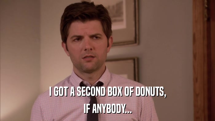 I GOT A SECOND BOX OF DONUTS, IF ANYBODY... 