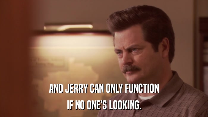 AND JERRY CAN ONLY FUNCTION IF NO ONE'S LOOKING. 