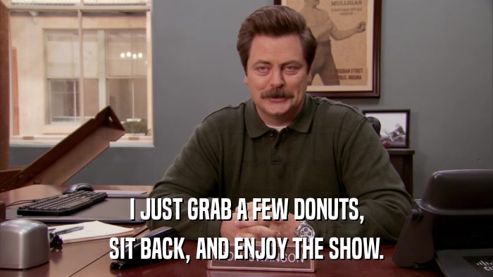 I JUST GRAB A FEW DONUTS, SIT BACK, AND ENJOY THE SHOW. 