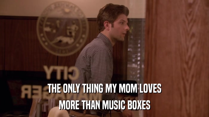 THE ONLY THING MY MOM LOVES MORE THAN MUSIC BOXES 