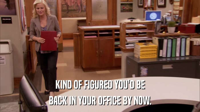 KIND OF FIGURED YOU'D BE BACK IN YOUR OFFICE BY NOW. 