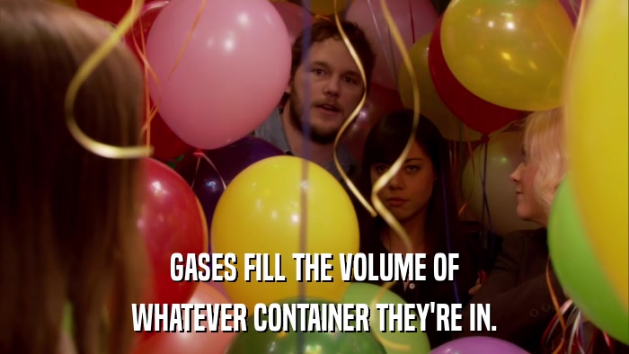 GASES FILL THE VOLUME OF WHATEVER CONTAINER THEY'RE IN. 