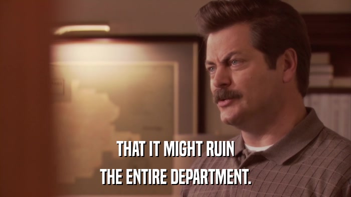 THAT IT MIGHT RUIN THE ENTIRE DEPARTMENT. 