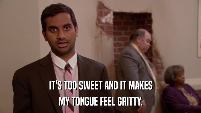 IT'S TOO SWEET AND IT MAKES MY TONGUE FEEL GRITTY. 