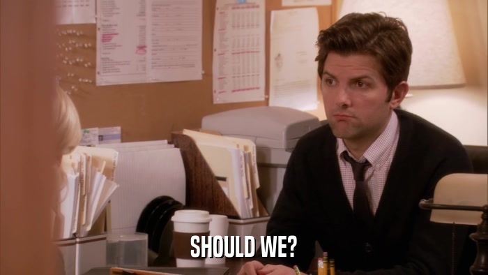 SHOULD WE?  