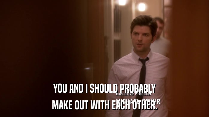 YOU AND I SHOULD PROBABLY MAKE OUT WITH EACH OTHER. 