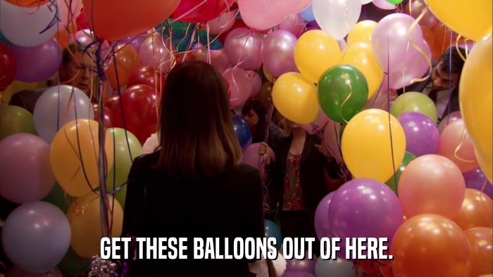GET THESE BALLOONS OUT OF HERE.  