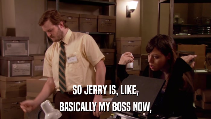 SO JERRY IS, LIKE, BASICALLY MY BOSS NOW, 