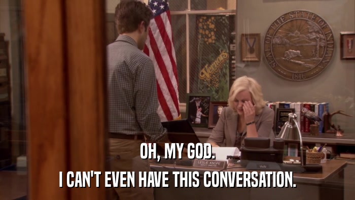 OH, MY GOD. I CAN'T EVEN HAVE THIS CONVERSATION. 