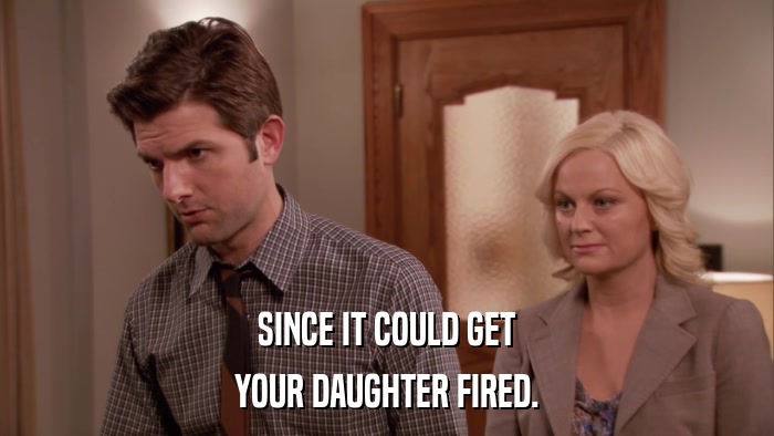 SINCE IT COULD GET YOUR DAUGHTER FIRED. 